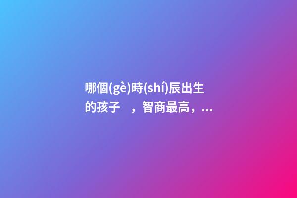 哪個(gè)時(shí)辰出生的孩子，智商最高，前三名有你嗎